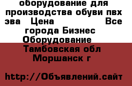 оборудование для производства обуви пвх эва › Цена ­ 5 000 000 - Все города Бизнес » Оборудование   . Тамбовская обл.,Моршанск г.